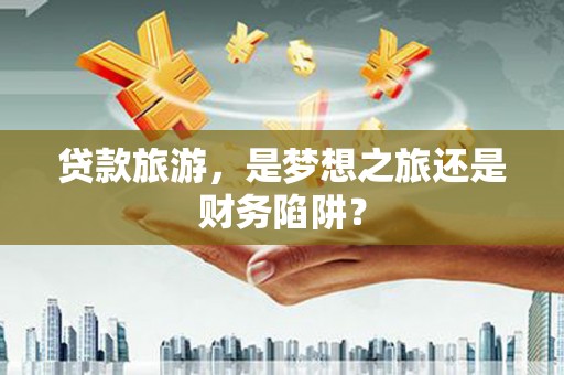 剑阁贷款旅游，是梦想之旅还是财务陷阱？