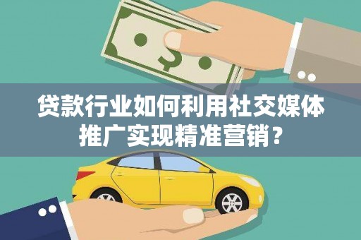 剑阁贷款行业如何利用社交媒体推广实现精准营销？
