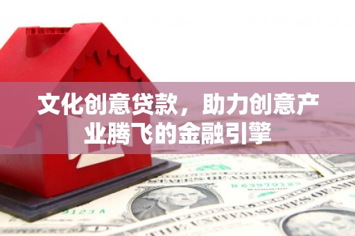 剑阁文化创意贷款，助力创意产业腾飞的金融引擎