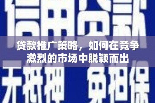 剑阁贷款推广策略，如何在竞争激烈的市场中脱颖而出