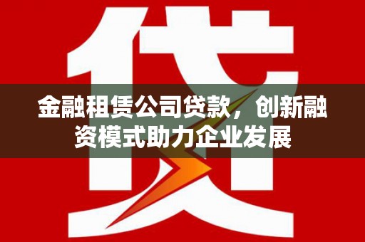 剑阁金融租赁公司贷款，创新融资模式助力企业发展
