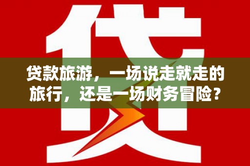 剑阁贷款旅游，一场说走就走的旅行，还是一场财务冒险？
