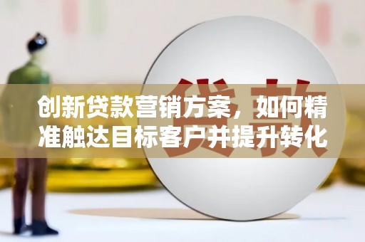 剑阁创新贷款营销方案，如何精准触达目标客户并提升转化率