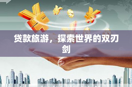 剑阁贷款旅游，探索世界的双刃剑