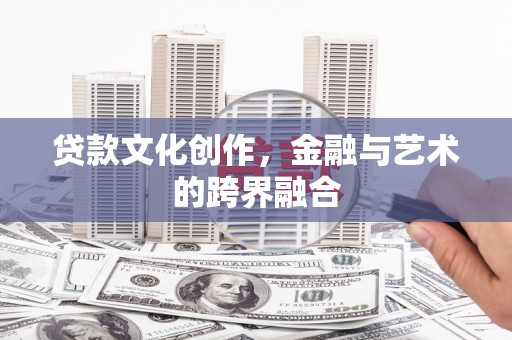 剑阁贷款文化创作，金融与艺术的跨界融合