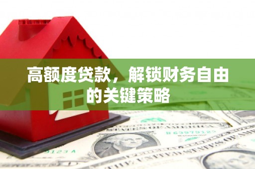 剑阁高额度贷款，解锁财务自由的关键策略