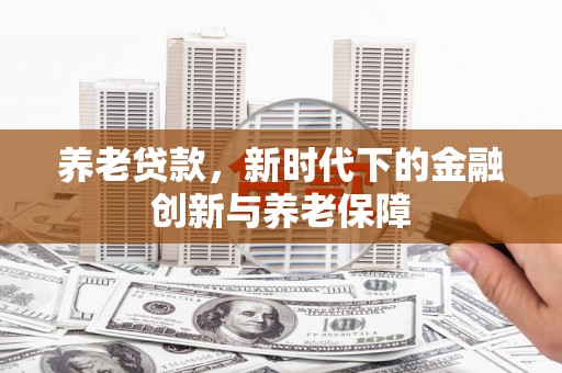 剑阁养老贷款，新时代下的金融创新与养老保障