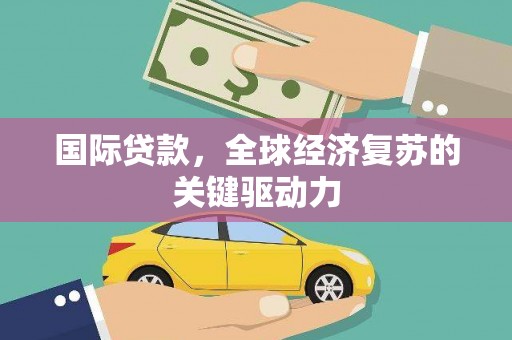 剑阁国际贷款，全球经济复苏的关键驱动力