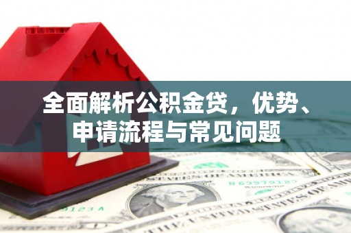 剑阁全面解析公积金贷，优势、申请流程与常见问题