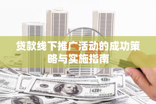 剑阁贷款线下推广活动的成功策略与实施指南