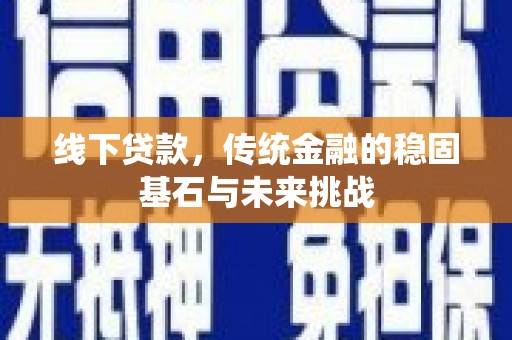剑阁线下贷款，传统金融的稳固基石与未来挑战