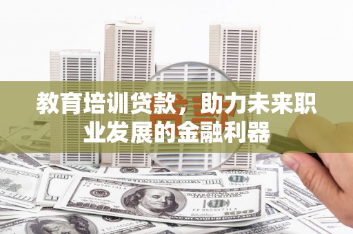 剑阁教育培训贷款，助力未来职业发展的金融利器