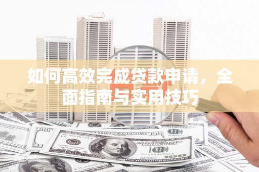 剑阁如何高效完成贷款申请，全面指南与实用技巧