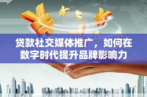 剑阁贷款社交媒体推广，如何在数字时代提升品牌影响力