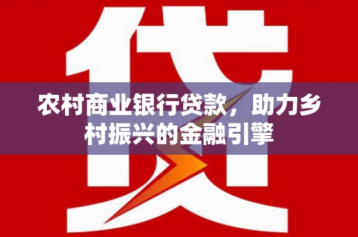 剑阁农村商业银行贷款，助力乡村振兴的金融引擎