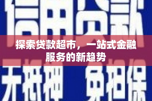 剑阁探索贷款超市，一站式金融服务的新趋势