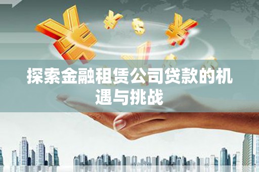 剑阁探索金融租赁公司贷款的机遇与挑战