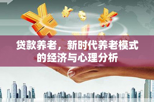剑阁贷款养老，新时代养老模式的经济与心理分析