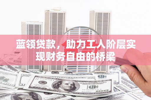 剑阁蓝领贷款，助力工人阶层实现财务自由的桥梁