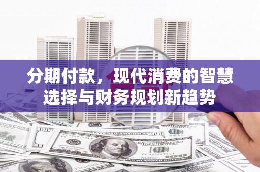剑阁分期付款，现代消费的智慧选择与财务规划新趋势