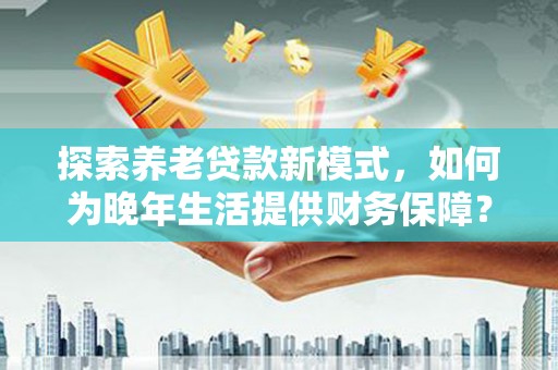 剑阁探索养老贷款新模式，如何为晚年生活提供财务保障？