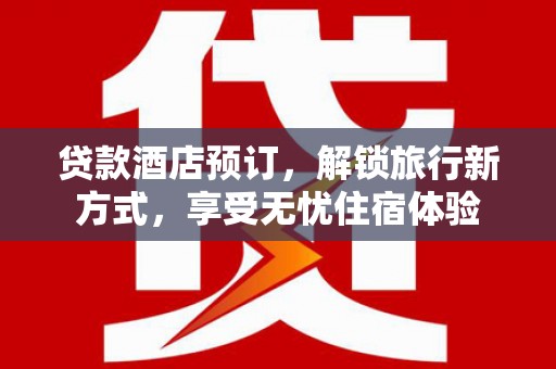 剑阁贷款酒店预订，解锁旅行新方式，享受无忧住宿体验