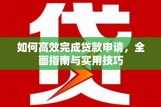 剑阁如何高效完成贷款申请，全面指南与实用技巧