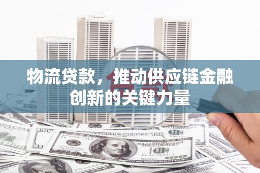 剑阁物流贷款，推动供应链金融创新的关键力量
