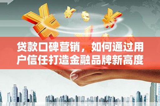 剑阁贷款口碑营销，如何通过用户信任打造金融品牌新高度