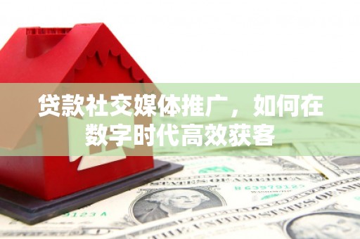 剑阁贷款社交媒体推广，如何在数字时代高效获客