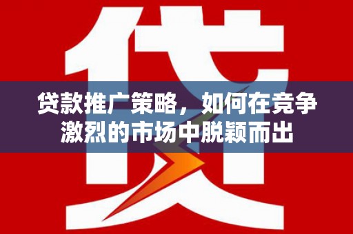 剑阁贷款推广策略，如何在竞争激烈的市场中脱颖而出