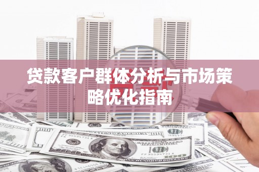 剑阁贷款客户群体分析与市场策略优化指南
