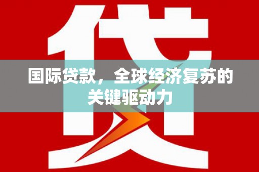 剑阁国际贷款，全球经济复苏的关键驱动力