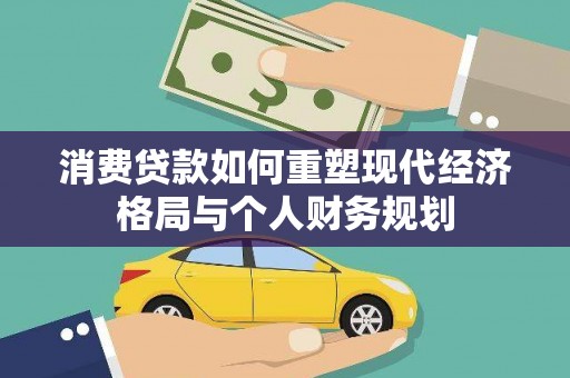 剑阁消费贷款如何重塑现代经济格局与个人财务规划