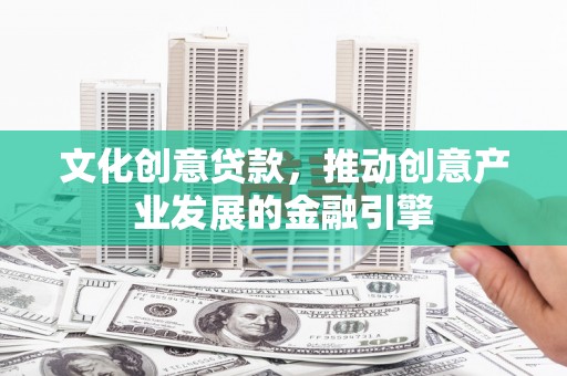 剑阁文化创意贷款，推动创意产业发展的金融引擎