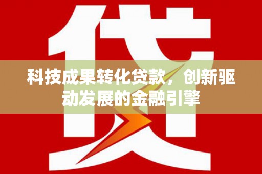 剑阁科技成果转化贷款，创新驱动发展的金融引擎