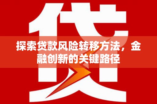 剑阁探索贷款风险转移方法，金融创新的关键路径