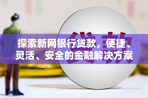 剑阁探索新网银行贷款，便捷、灵活、安全的金融解决方案
