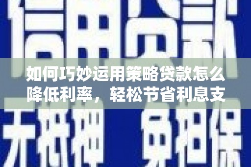 剑阁如何巧妙运用策略贷款怎么降低利率，轻松节省利息支出