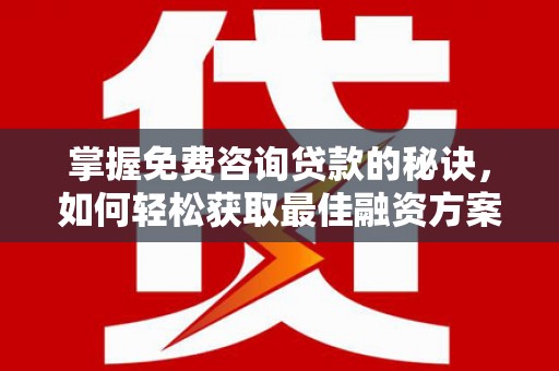 剑阁掌握免费咨询贷款的秘诀，如何轻松获取最佳融资方案