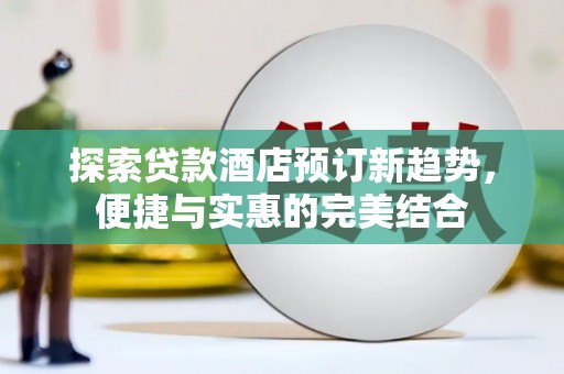 剑阁探索贷款酒店预订新趋势，便捷与实惠的完美结合