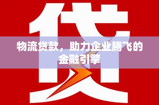 剑阁物流贷款，助力企业腾飞的金融引擎
