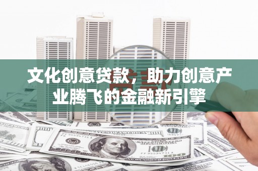 剑阁文化创意贷款，助力创意产业腾飞的金融新引擎