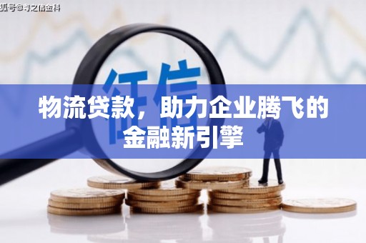 剑阁物流贷款，助力企业腾飞的金融新引擎