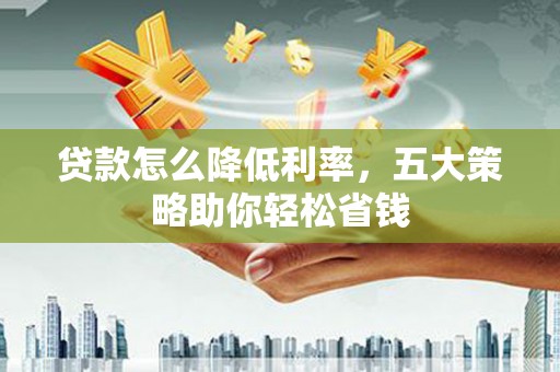剑阁贷款怎么降低利率，五大策略助你轻松省钱