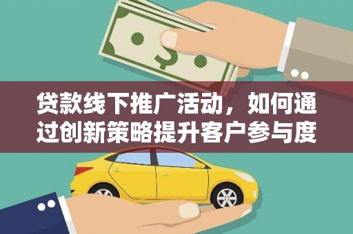 剑阁贷款线下推广活动，如何通过创新策略提升客户参与度