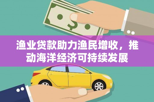 剑阁渔业贷款助力渔民增收，推动海洋经济可持续发展