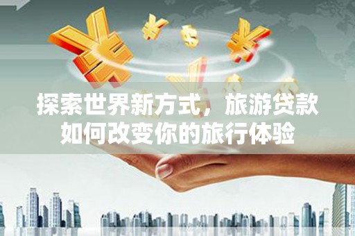 剑阁探索世界新方式，旅游贷款如何改变你的旅行体验