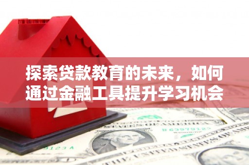 剑阁探索贷款教育的未来，如何通过金融工具提升学习机会