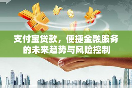 剑阁支付宝贷款，便捷金融服务的未来趋势与风险控制